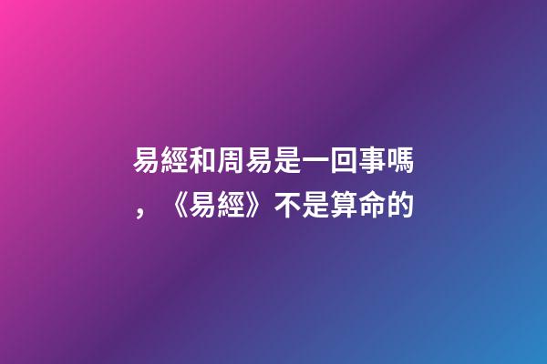 易經和周易是一回事嗎，《易經》不是算命的-第1張-觀點-玄機派